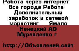 Работа через интернет - Все города Работа » Дополнительный заработок и сетевой маркетинг   . Ямало-Ненецкий АО,Муравленко г.